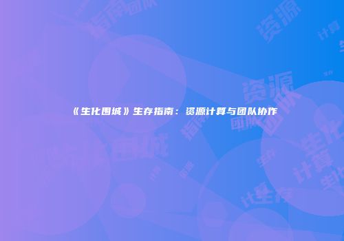 《生化围城》生存指南:资源计算与团队协作