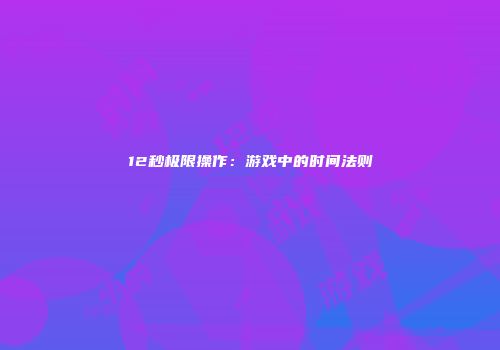 12秒极限操作：游戏中的时间法则
