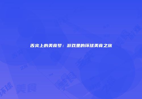 舌尖上的美食梦：游戏里的环球美食之旅