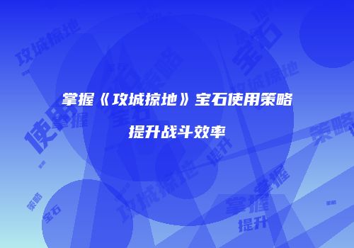 掌握《攻城掠地》宝石使用策略提升战斗效率
