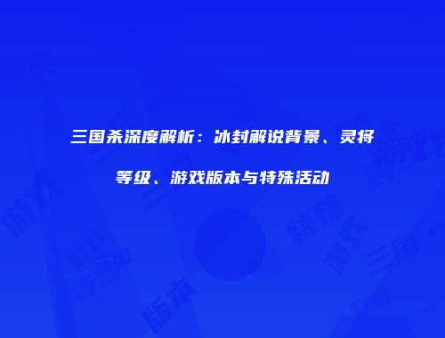 三国杀深度解析:冰封解说背景、灵将等级、游戏版本与特殊活动