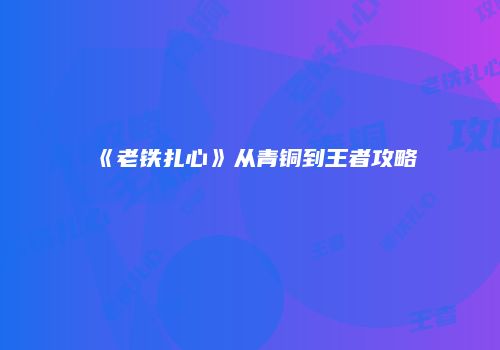 《老铁扎心》从青铜到王者攻略