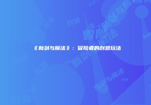 《新剑与魔法》：冒险者的创意玩法