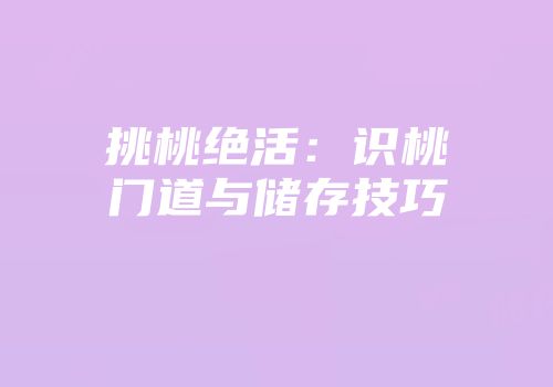 挑桃绝活:识桃门道与储存技巧