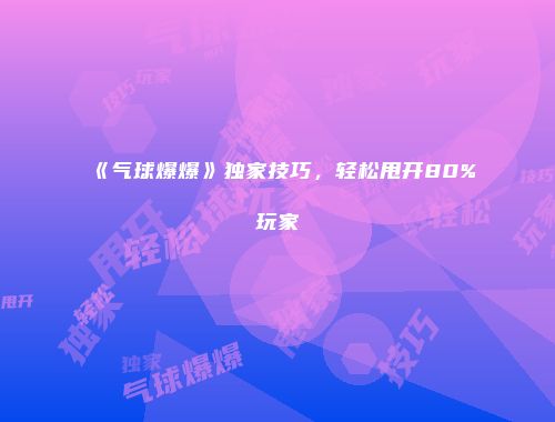 《气球爆爆》独家技巧,轻松甩开80%玩家