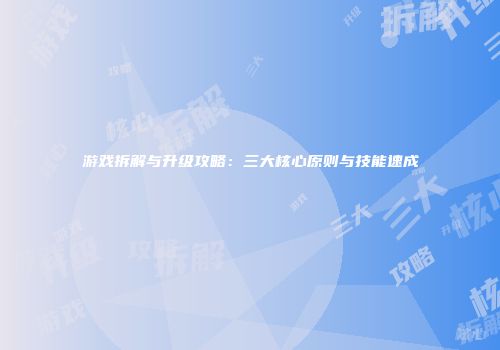 游戏拆解与升级攻略：三大核心原则与技能速成