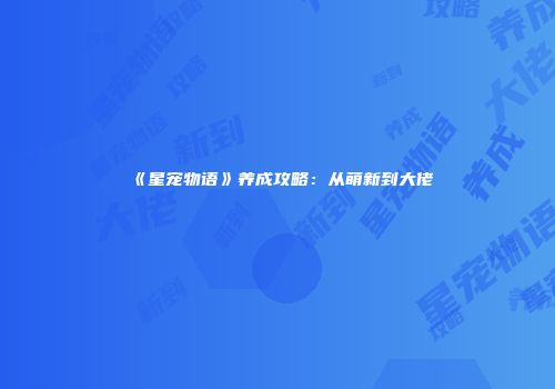 《星宠物语》养成攻略:从萌新到大佬