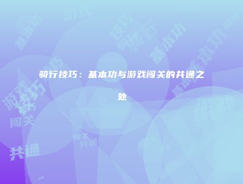 骑行技巧：基本功与游戏闯关的共通之处