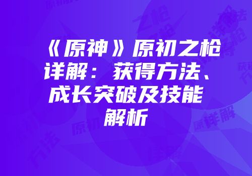 《原神》原初之枪详解：获得方法、成长突破及技能解析