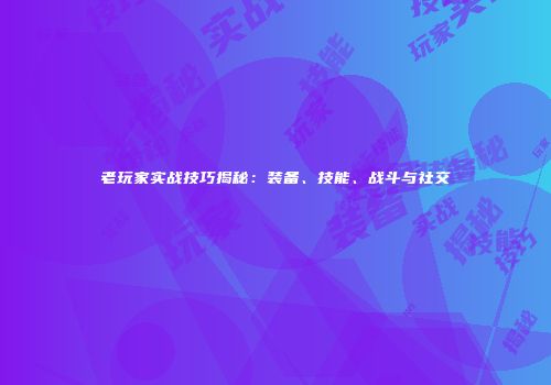 老玩家实战技巧揭秘：装备、技能、战斗与社交