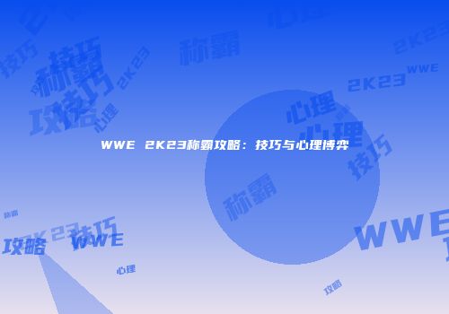 WWE 2K23称霸攻略:技巧与心理博弈