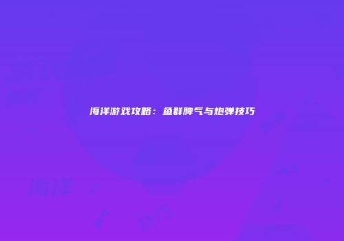 海洋游戏攻略：鱼群脾气与炮弹技巧
