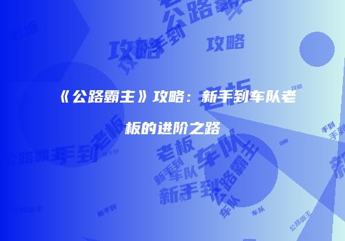《公路霸主》攻略：新手到车队老板的进阶之路