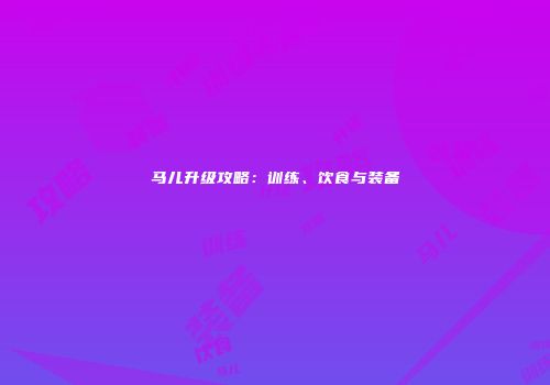马儿升级攻略：训练、饮食与装备