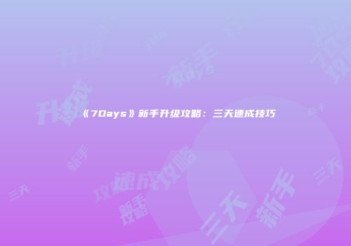 《7Days》新手升级攻略：三天速成技巧