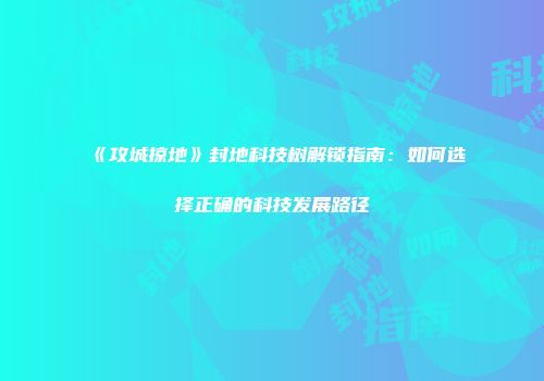 《攻城掠地》封地科技树解锁指南：如何选择正确的科技发展路径