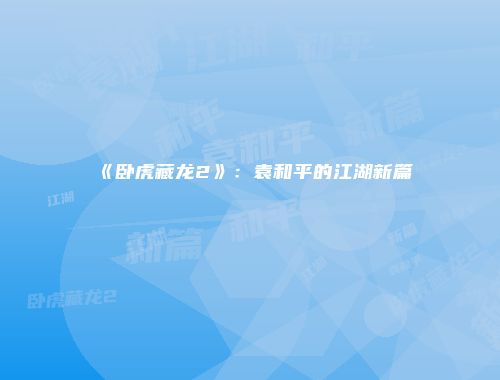 《卧虎藏龙2》：袁和平的江湖新篇