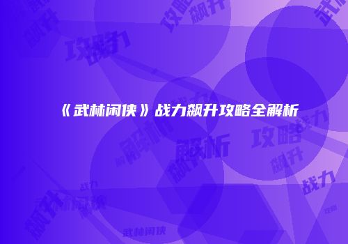 《武林闲侠》战力飙升攻略全解析