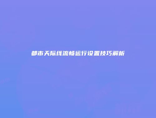 都市天际线流畅运行设置技巧解析