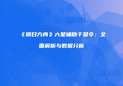 《明日方舟》六星辅助干员令:全面解析与数据分析