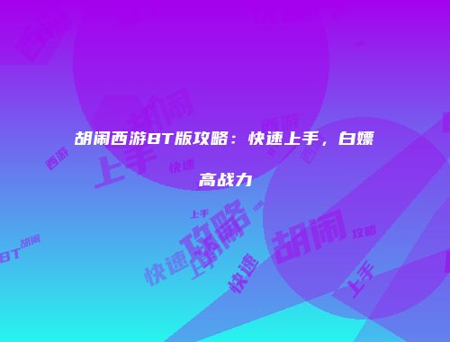 胡闹西游BT版攻略：快速上手，白嫖高战力