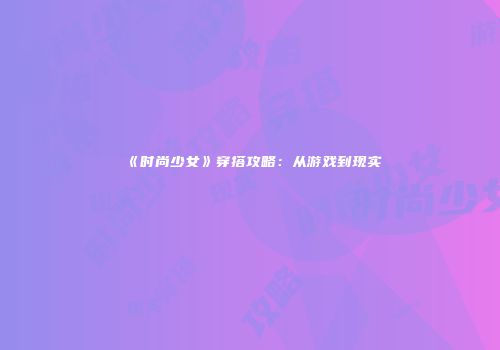 《时尚少女》穿搭攻略:从游戏到现实