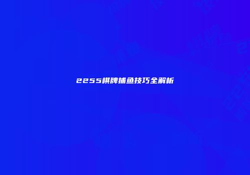 2255棋牌捕鱼技巧全解析