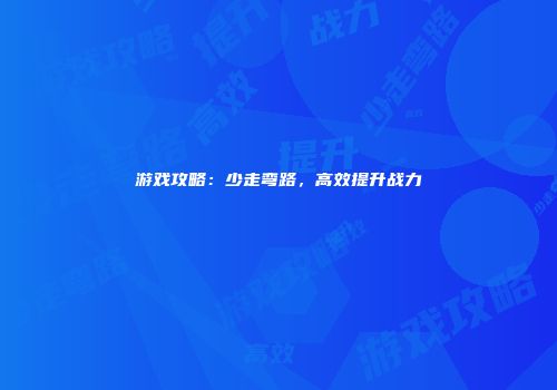 游戏攻略：少走弯路，高效提升战力