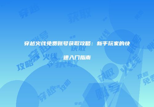 穿越火线免费账号获取攻略：新手玩家的快速入门指南