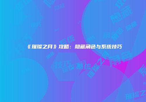 《璀璨之月》攻略：隐藏角色与系统技巧