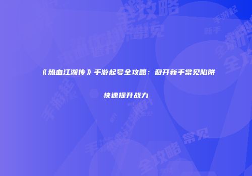 《热血江湖传》手游起号全攻略：避开新手常见陷阱快速提升战力