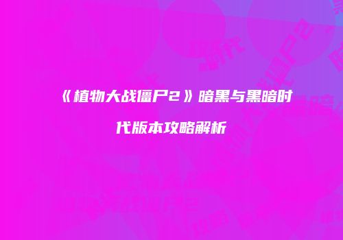 《植物大战僵尸2》暗黑与黑暗时代版本攻略解析