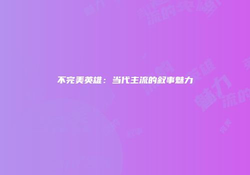 不完美英雄:当代主流的叙事魅力