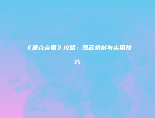 《派克帝国》攻略：隐藏机制与实用技巧