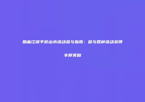 热血江湖手游山水活动参与指南:参与各种活动获得丰厚奖励