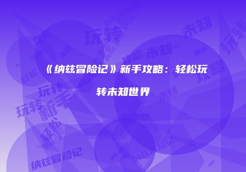 《纳兹冒险记》新手攻略：轻松玩转未知世界