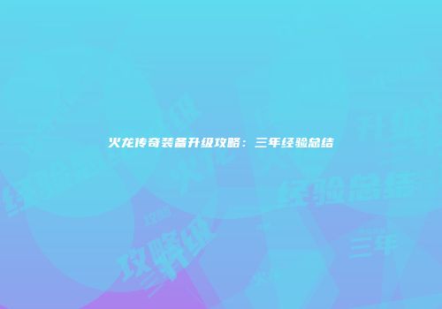 火龙传奇装备升级攻略:三年经验总结