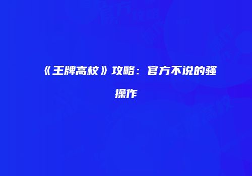 《王牌高校》攻略：官方不说的骚操作