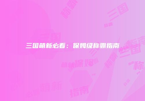 三国萌新必看：保姆级称霸指南