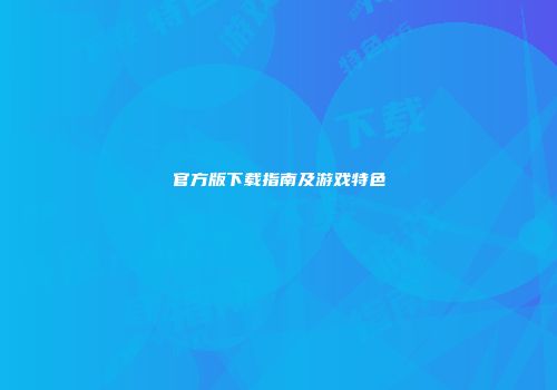 官方版下载指南及游戏特色