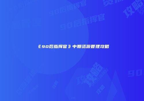 《90后指挥官》中期资源管理攻略
