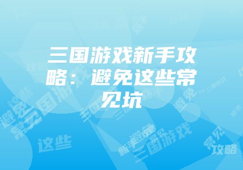 三国游戏新手攻略：避免这些常见坑