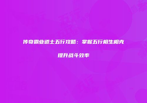传奇霸业道士五行攻略：掌握五行相生相克提升战斗效率