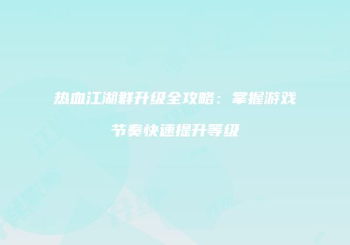 热血江湖群升级全攻略：掌握游戏节奏快速提升等级