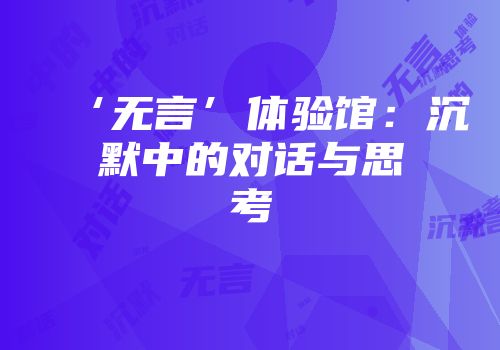 ‘无言’体验馆：沉默中的对话与思考