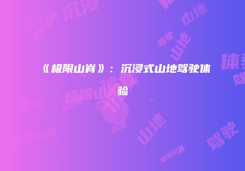 《极限山脊》：沉浸式山地驾驶体验