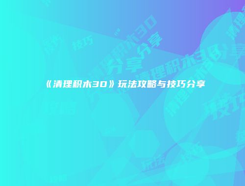 《清理积木3D》玩法攻略与技巧分享