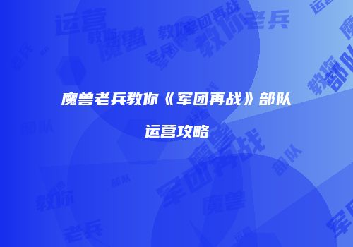 魔兽老兵教你《军团再战》部队运营攻略