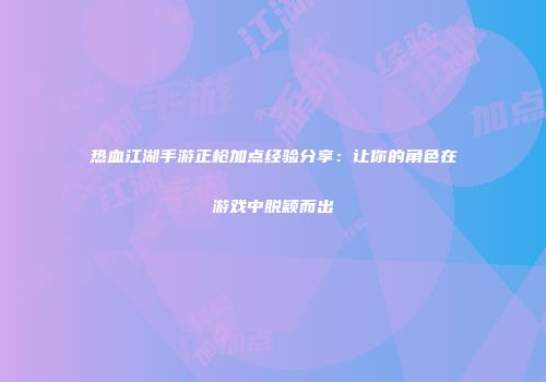 热血江湖手游正枪加点经验分享：让你的角色在游戏中脱颖而出