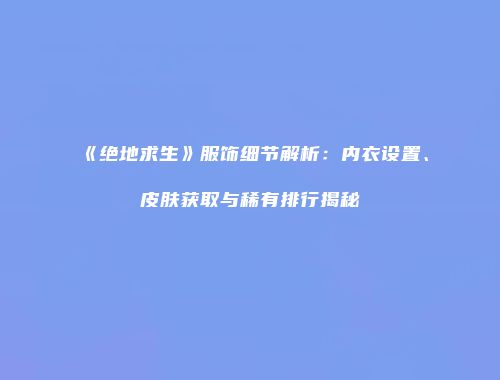 《绝地求生》服饰细节解析：内衣设置、皮肤获取与稀有排行揭秘